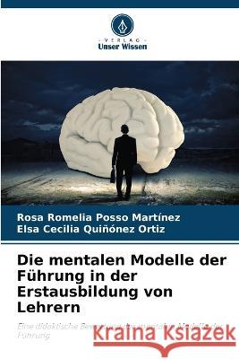 Die mentalen Modelle der F?hrung in der Erstausbildung von Lehrern Rosa Romelia Poss Elsa Cecilia Qui??ne 9786205619988