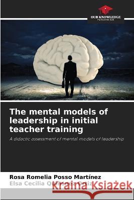 The mental models of leadership in initial teacher training Rosa Romelia Poss Elsa Cecilia Qui??ne 9786205619995 Our Knowledge Publishing