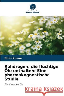 Rohdrogen, die fl?chtige ?le enthalten: Eine pharmakognostische Studie Nitin Kumar 9786205620229