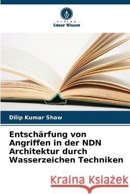 Entscharfung von Angriffen in der NDN Architektur durch Wasserzeichen Techniken Dilip Kumar Shaw   9786205623701