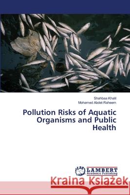 Pollution Risks of Aquatic Organisms and Public Health Shahbaa Khalil Mohamed Abdel-Raheem 9786205630525 LAP Lambert Academic Publishing
