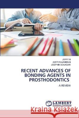 RECENT ADVANCES OF BONDING AGENTS IN PROSTHODONTICS M, JEFFY, RAJAMBIGAI, AARTI, SOUNDAR, Joephin 9786205631102 LAP Lambert Academic Publishing