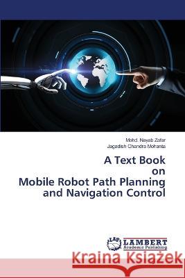 A Text Book on Mobile Robot Path Planning and Navigation Control Mohd Nayab Zafar Jagadish Chandra Mohanta 9786205632956
