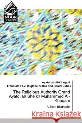 The Religious Authority Grand Ayatollah Sheikh Muhammed Al-Khaqani Ayatollah Al-Khaqani Translated By Mujtaba Basim Jubair  9786205634769