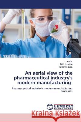 An aerial view of the pharmaceutical industry\'s modern manufacturing J. Jenifer B. K. Jeevitha E. Karthikeyan 9786205639504