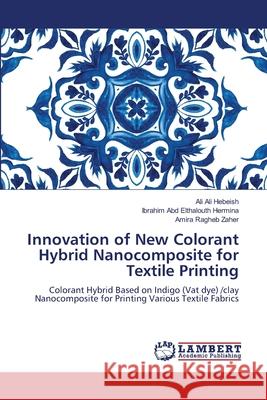 Innovation of New Colorant Hybrid Nanocomposite for Textile Printing Hebeish, Ali Ali, Hermina, Ibrahim Abd Elthalouth, Zaher, Amira Ragheb 9786205639658 LAP Lambert Academic Publishing