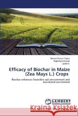 Efficacy of Biochar in Maize (Zea Mays L.) Crops Naresh Kumar Yadav Rajkishore Kumar Jyothi V 9786205640357