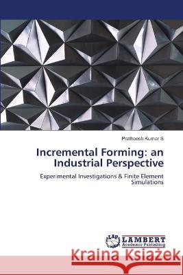 Incremental Forming: an Industrial Perspective Pratheesh Kumar S 9786205641545