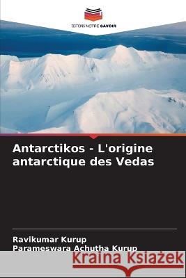 Antarctikos - L\'origine antarctique des Vedas Ravikumar Kurup Parameswara Achuth 9786205647653 Editions Notre Savoir