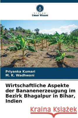 Wirtschaftliche Aspekte der Bananenerzeugung im Bezirk Bhagalpur in Bihar, Indien Priyanka Kumari M K Wadhwani  9786205649022