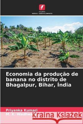 Economia da producao de banana no distrito de Bhagalpur, Bihar, India Priyanka Kumari M K Wadhwani  9786205649060