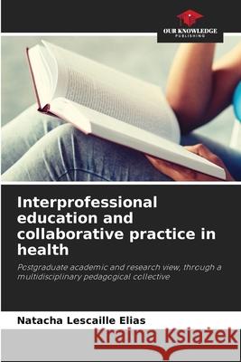 Interprofessional education and collaborative practice in health Natacha Lescaille Elias   9786205654125 Our Knowledge Publishing