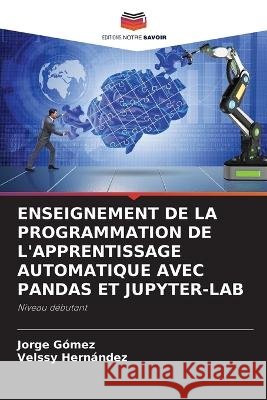 Enseignement de la Programmation de l'Apprentissage Automatique Avec Pandas Et Jupyter-Lab Jorge G?mez Velssy Hern?ndez 9786205657249 Editions Notre Savoir