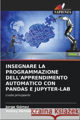 Insegnare La Programmazione Dell'apprendimento Automatico Con Pandas E Jupyter-Lab Jorge Gomez Velssy Hernandez  9786205657256