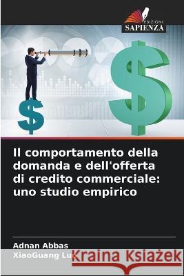 Il comportamento della domanda e dell'offerta di credito commerciale: uno studio empirico Adnan Abbas Xiaoguang Luo  9786205659007 Edizioni Sapienza