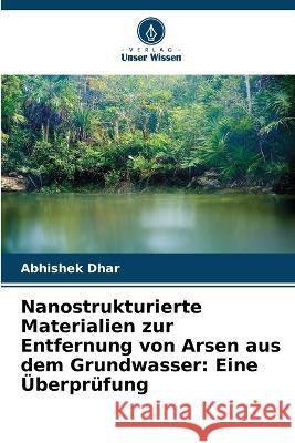 Nanostrukturierte Materialien zur Entfernung von Arsen aus dem Grundwasser: Eine UEberprufung Abhishek Dhar   9786205662526