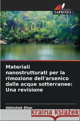 Materiali nanostrutturati per la rimozione dell\'arsenico dalle acque sotterranee: Una revisione Abhishek Dhar 9786205662557 Edizioni Sapienza