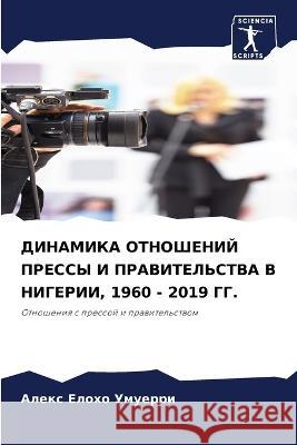 DINAMIKA OTNOShENIJ PRESSY I PRAVITEL'STVA V NIGERII, 1960 - 2019 GG. Umuerri, Alex Eloho 9786205663905 Sciencia Scripts