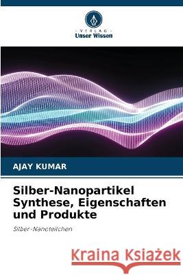 Silber-Nanopartikel Synthese, Eigenschaften und Produkte Ajay Kumar 9786205672570