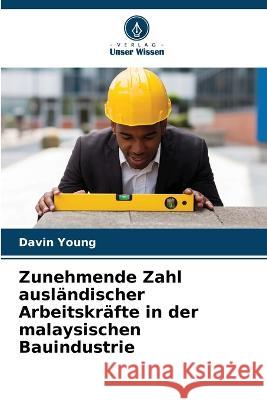 Zunehmende Zahl ausl?ndischer Arbeitskr?fte in der malaysischen Bauindustrie Davin Young 9786205672952 Verlag Unser Wissen