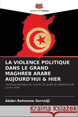 La Violence Politique Dans Le Grand Maghreb Arabe Aujourd\'hui & Hier Abder-Rahmane Derradji 9786205683637