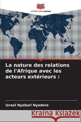 La nature des relations de l\'Afrique avec les acteurs ext?rieurs Israel Nyaburi Nyadera 9786205688939