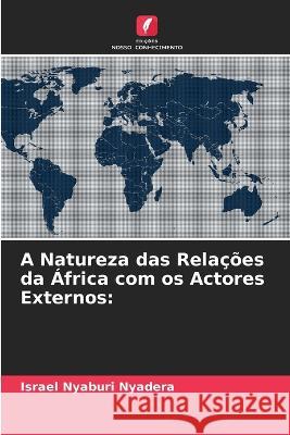 A Natureza das Rela??es da ?frica com os Actores Externos Israel Nyaburi Nyadera 9786205688953 Edicoes Nosso Conhecimento