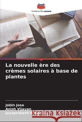 La nouvelle ?re des cr?mes solaires ? base de plantes Jobin Jose Anish Vijayan Jayaprakash Krishnan 9786205695012