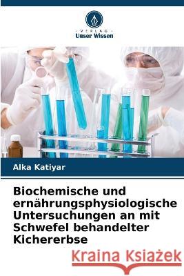 Biochemische und ern?hrungsphysiologische Untersuchungen an mit Schwefel behandelter Kichererbse Alka Katiyar 9786205696897