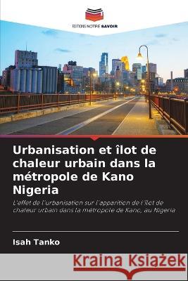 Urbanisation et ?lot de chaleur urbain dans la m?tropole de Kano Nigeria Isah Tanko 9786205697757