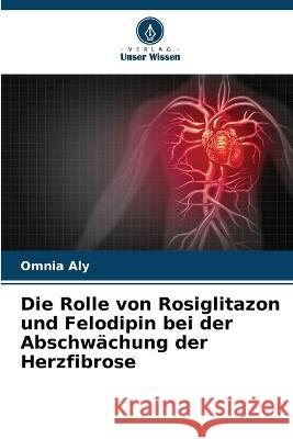 Die Rolle von Rosiglitazon und Felodipin bei der Abschw?chung der Herzfibrose Omnia Aly 9786205698143 Verlag Unser Wissen