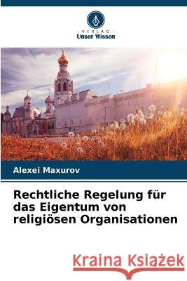 Rechtliche Regelung f?r das Eigentum von religi?sen Organisationen Alexei Maxurov 9786205703281 Verlag Unser Wissen