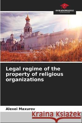 Legal regime of the property of religious organizations Alexei Maxurov 9786205703298 Our Knowledge Publishing