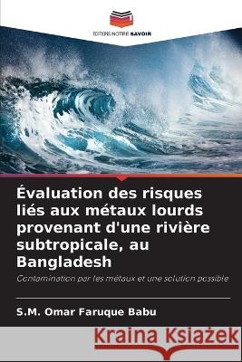 ?valuation des risques li?s aux m?taux lourds provenant d\'une rivi?re subtropicale, au Bangladesh S. M. Omar Faruque Babu 9786205706923 Editions Notre Savoir