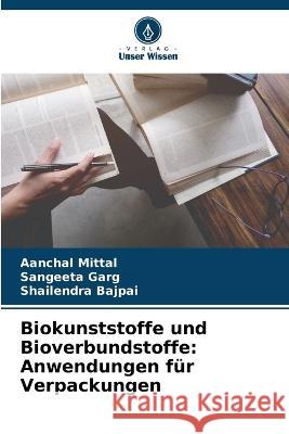 Biokunststoffe und Bioverbundstoffe: Anwendungen f?r Verpackungen Aanchal Mittal Sangeeta Garg Shailendra Bajpai 9786205710869