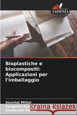 Bioplastiche e biocompositi: Applicazioni per l\'imballaggio Aanchal Mittal Sangeeta Garg Shailendra Bajpai 9786205710951