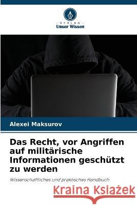 Das Recht, vor Angriffen auf milit?rische Informationen gesch?tzt zu werden Alexei Maksurov 9786205715116 Verlag Unser Wissen