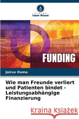 Wie man Freunde verliert und Patienten bindet - Leistungsabh?ngige Finanzierung Jairus Ouma 9786205718896 Verlag Unser Wissen