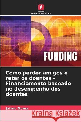 Como perder amigos e reter os doentes - Financiamento baseado no desempenho dos doentes Jairus Ouma 9786205718933 Edicoes Nosso Conhecimento