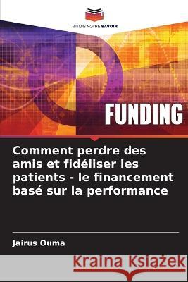 Comment perdre des amis et fid?liser les patients - le financement bas? sur la performance Jairus Ouma 9786205718940 Editions Notre Savoir