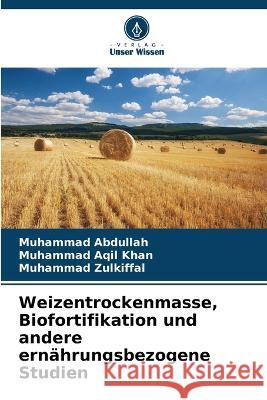 Weizentrockenmasse, Biofortifikation und andere ern?hrungsbezogene Studien Muhammad Abdullah Muhammad Aqi Muhammad Zulkiffal 9786205722220