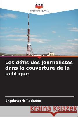 Les d?fis des journalistes dans la couverture de la politique Engdawork Tadesse 9786205722916 Editions Notre Savoir