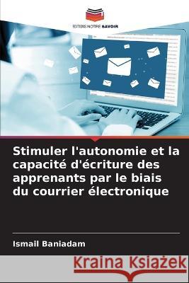 Stimuler l\'autonomie et la capacit? d\'?criture des apprenants par le biais du courrier ?lectronique Ismail Baniadam 9786205724996 Editions Notre Savoir