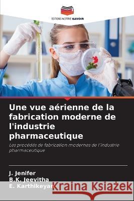 Une vue a?rienne de la fabrication moderne de l\'industrie pharmaceutique J. Jenifer B. K. Jeevitha E. Karthikeyan 9786205726976