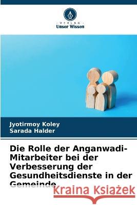 Die Rolle der Anganwadi-Mitarbeiter bei der Verbesserung der Gesundheitsdienste in der Gemeinde Jyotirmoy Koley Sarada Halder  9786205727973 Verlag Unser Wissen