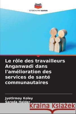 Le role des travailleurs Anganwadi dans l'amelioration des services de sante communautaires Jyotirmoy Koley Sarada Halder  9786205727980 Editions Notre Savoir