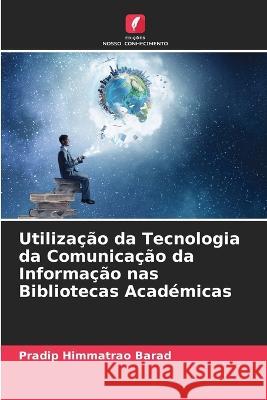 Utiliza??o da Tecnologia da Comunica??o da Informa??o nas Bibliotecas Acad?micas Pradip Himmatrao Barad 9786205731802