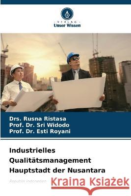 Industrielles Qualit?tsmanagement Hauptstadt der Nusantara Drs Rusna Ristasa Prof Sri Widodo Prof Esti Royani 9786205734339 Verlag Unser Wissen