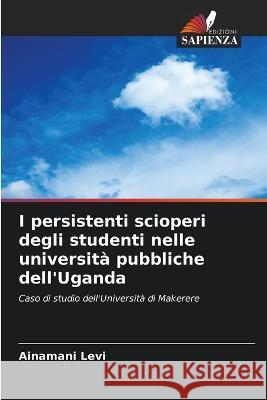 I persistenti scioperi degli studenti nelle universit? pubbliche dell\'Uganda Ainamani Levi 9786205734391 Edizioni Sapienza