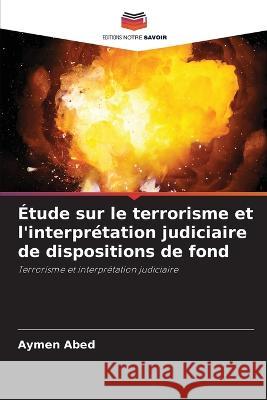 ?tude sur le terrorisme et l\'interpr?tation judiciaire de dispositions de fond Aymen Abed 9786205736050 Editions Notre Savoir